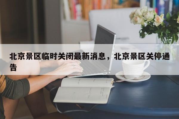 北京景区临时关闭最新消息，北京景区关停通告-第1张图片
