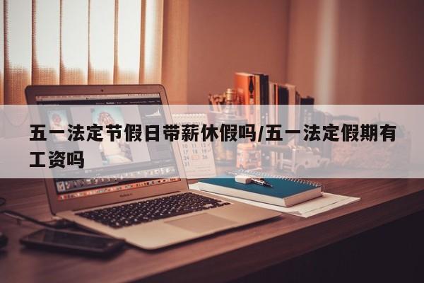 五一法定节假日带薪休假吗/五一法定假期有工资吗-第1张图片