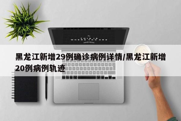 黑龙江新增29例确诊病例详情/黑龙江新增20例病例轨迹-第1张图片