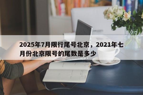2025年7月限行尾号北京，2021年七月份北京限号的尾数是多少-第1张图片