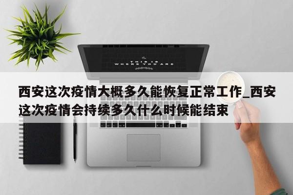 西安这次疫情大概多久能恢复正常工作_西安这次疫情会持续多久什么时候能结束-第1张图片