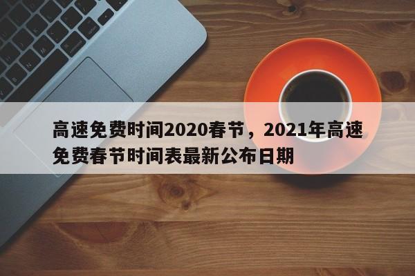 高速免费时间2020春节，2021年高速免费春节时间表最新公布日期-第1张图片