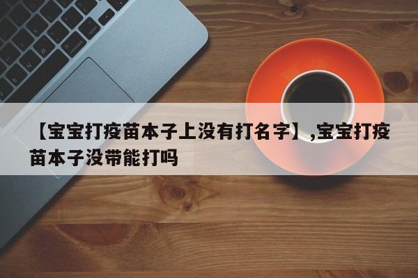【宝宝打疫苗本子上没有打名字】,宝宝打疫苗本子没带能打吗-第1张图片