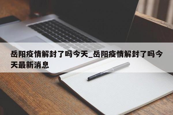 岳阳疫情解封了吗今天_岳阳疫情解封了吗今天最新消息-第1张图片