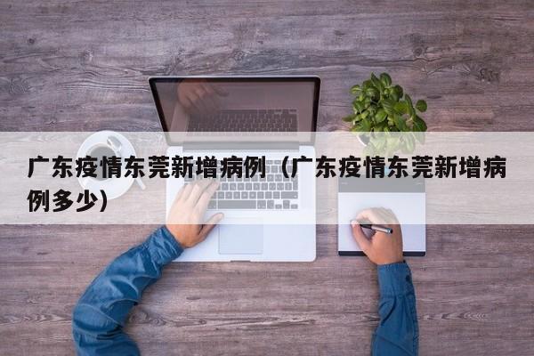 广东疫情东莞新增病例（广东疫情东莞新增病例多少）-第1张图片