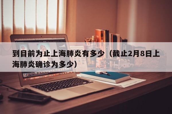 到目前为止上海肺炎有多少（截止2月8日上海肺炎确诊为多少）-第1张图片