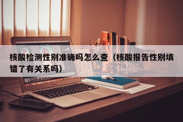 核酸检测性别准确吗怎么查（核酸报告性别填错了有关系吗）-第1张图片