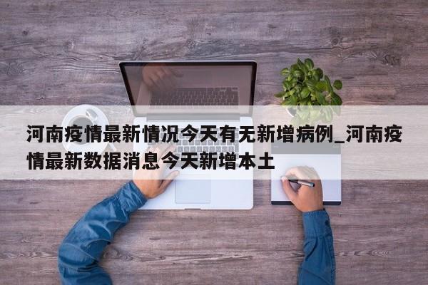 河南疫情最新情况今天有无新增病例_河南疫情最新数据消息今天新增本土-第1张图片