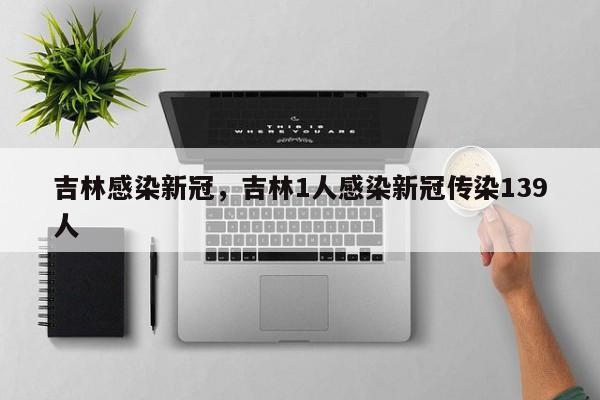 吉林感染新冠，吉林1人感染新冠传染139人-第1张图片