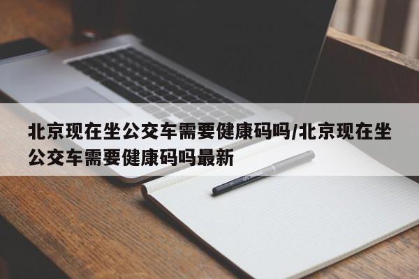 北京现在坐公交车需要健康码吗/北京现在坐公交车需要健康码吗最新-第1张图片