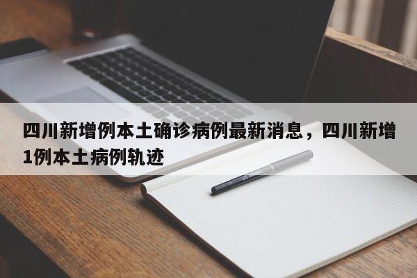 四川新增例本土确诊病例最新消息，四川新增1例本土病例轨迹-第1张图片