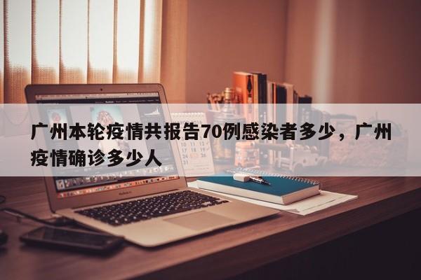 广州本轮疫情共报告70例感染者多少，广州疫情确诊多少人-第1张图片