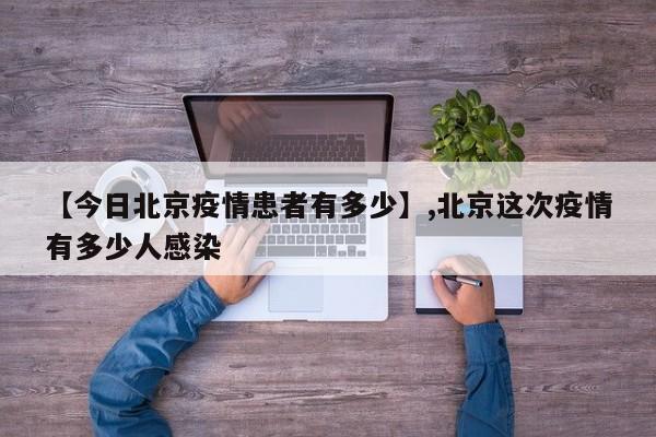 【今日北京疫情患者有多少】,北京这次疫情有多少人感染-第1张图片