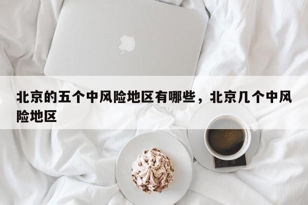 北京的五个中风险地区有哪些，北京几个中风险地区-第1张图片