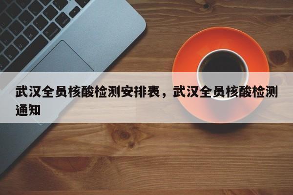 武汉全员核酸检测安排表，武汉全员核酸检测通知-第1张图片