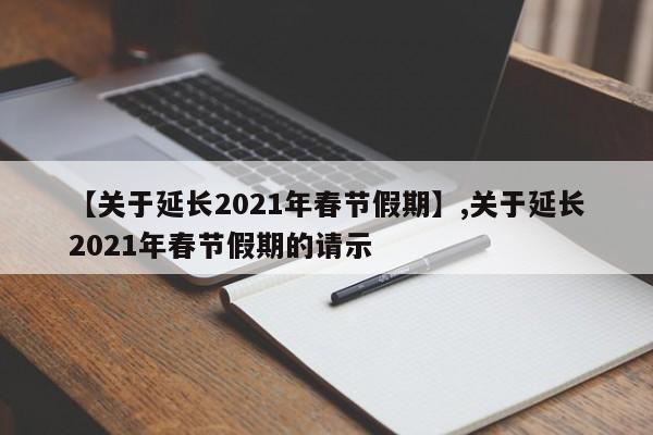 【关于延长2021年春节假期】,关于延长2021年春节假期的请示-第1张图片