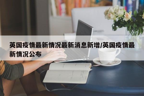 英国疫情最新情况最新消息新增/英国疫情最新情况公布-第1张图片