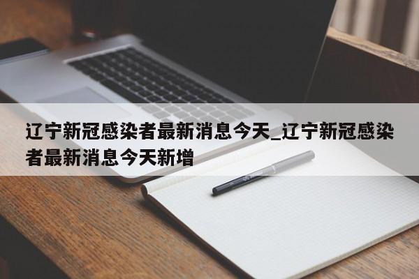 辽宁新冠感染者最新消息今天_辽宁新冠感染者最新消息今天新增-第1张图片
