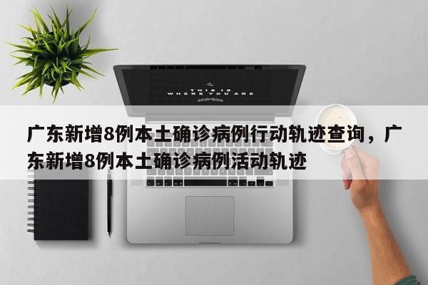 广东新增8例本土确诊病例行动轨迹查询，广东新增8例本土确诊病例活动轨迹-第1张图片