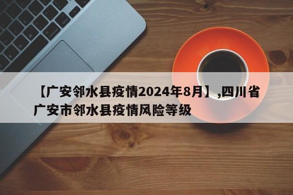 【广安邻水县疫情2024年8月】,四川省广安市邻水县疫情风险等级-第1张图片