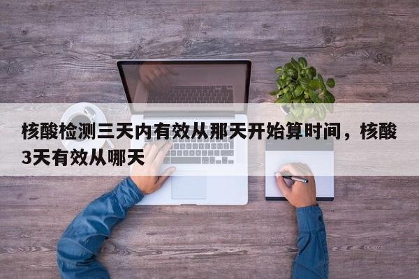 核酸检测三天内有效从那天开始算时间	，核酸3天有效从哪天-第1张图片