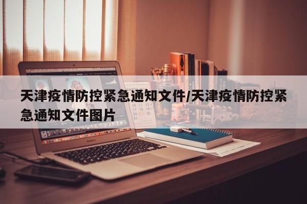 天津疫情防控紧急通知文件/天津疫情防控紧急通知文件图片-第1张图片