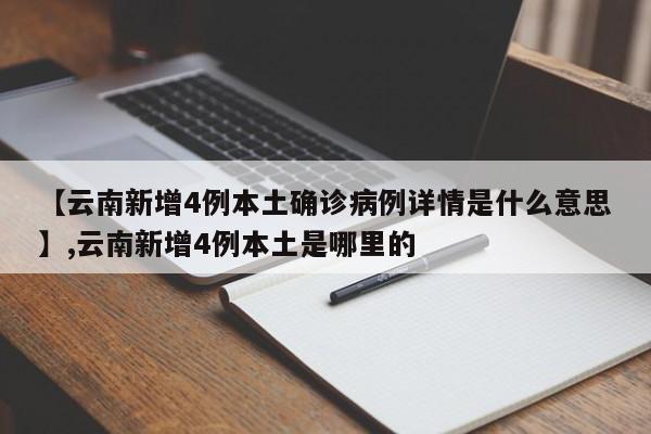 【云南新增4例本土确诊病例详情是什么意思】,云南新增4例本土是哪里的-第1张图片