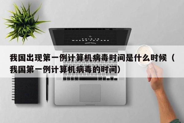 我国出现第一例计算机病毒时间是什么时候（我国第一例计算机病毒的时间）-第1张图片