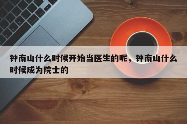 钟南山什么时候开始当医生的呢，钟南山什么时候成为院士的-第1张图片