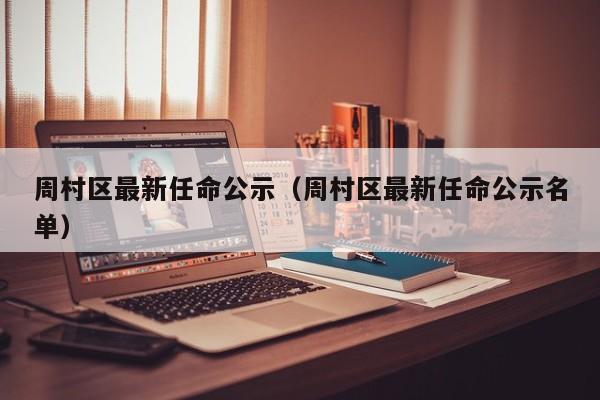 周村区最新任命公示（周村区最新任命公示名单）-第1张图片