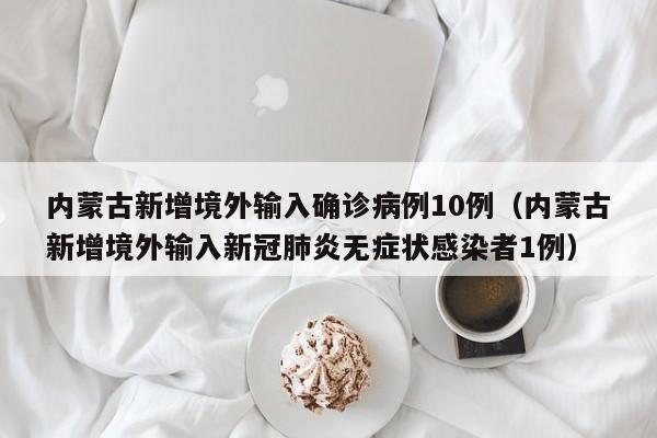 内蒙古新增境外输入确诊病例10例（内蒙古新增境外输入新冠肺炎无症状感染者1例）-第1张图片