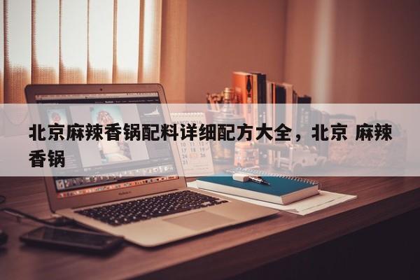 北京麻辣香锅配料详细配方大全，北京 麻辣香锅-第1张图片