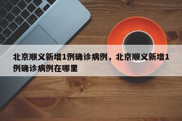 北京顺义新增1例确诊病例	，北京顺义新增1例确诊病例在哪里-第1张图片