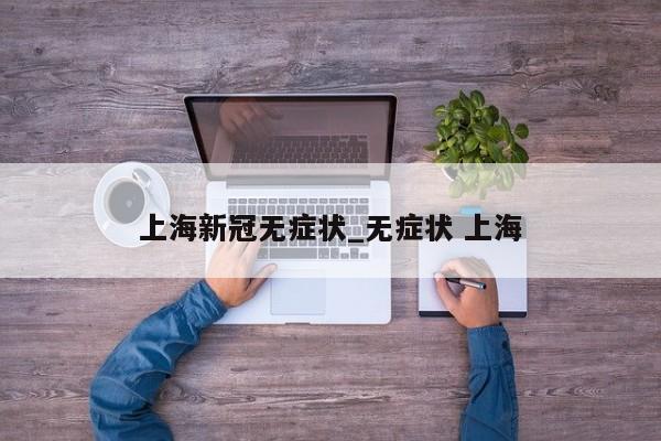 上海新冠无症状_无症状 上海-第1张图片