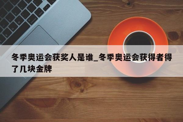 冬季奥运会获奖人是谁_冬季奥运会获得者得了几块金牌-第1张图片