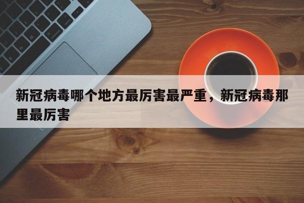 新冠病毒哪个地方最厉害最严重，新冠病毒那里最厉害-第1张图片