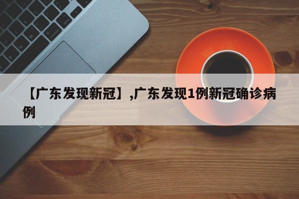 【广东发现新冠】,广东发现1例新冠确诊病例-第1张图片