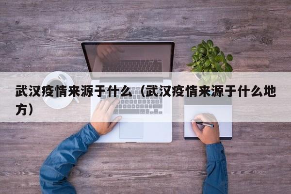 武汉疫情来源于什么（武汉疫情来源于什么地方）-第1张图片