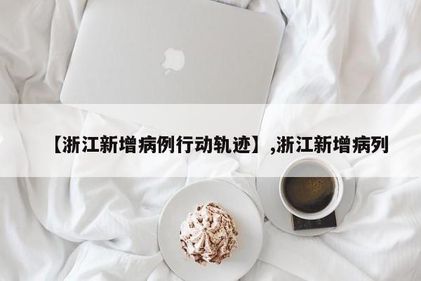 【浙江新增病例行动轨迹】,浙江新增病列-第1张图片