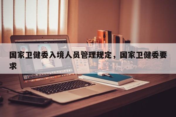 国家卫健委入境人员管理规定，国家卫健委要求-第1张图片