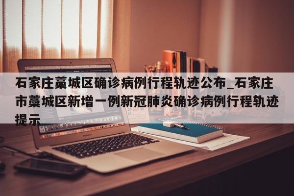 石家庄藁城区确诊病例行程轨迹公布_石家庄市藁城区新增一例新冠肺炎确诊病例行程轨迹提示-第1张图片