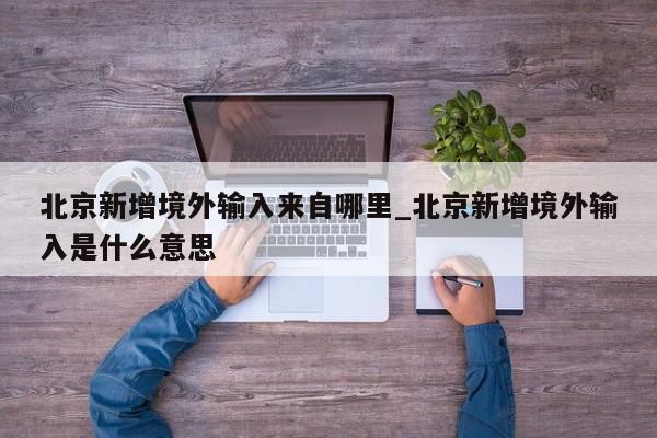 北京新增境外输入来自哪里_北京新增境外输入是什么意思-第1张图片