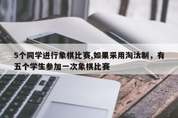 5个同学进行象棋比赛,如果采用淘汰制，有五个学生参加一次象棋比赛-第1张图片