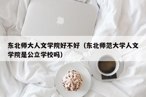 东北师大人文学院好不好（东北师范大学人文学院是公立学校吗）-第1张图片