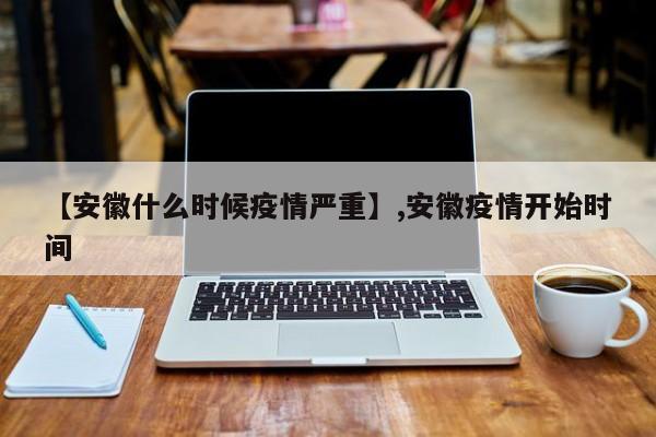 【安徽什么时候疫情严重】,安徽疫情开始时间-第1张图片
