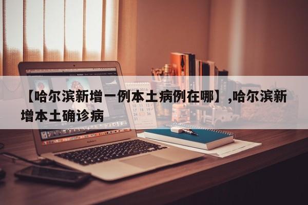 【哈尔滨新增一例本土病例在哪】,哈尔滨新增本土确诊病-第1张图片