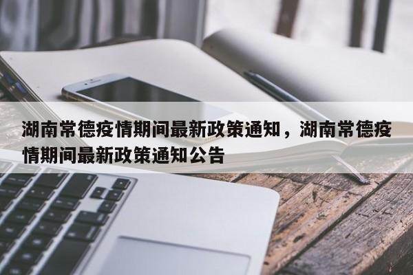 湖南常德疫情期间最新政策通知，湖南常德疫情期间最新政策通知公告-第1张图片