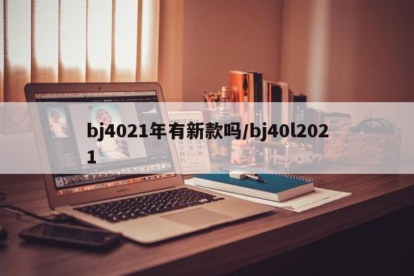 bj4021年有新款吗/bj40l2021-第1张图片