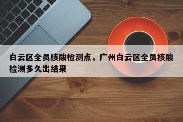 白云区全员核酸检测点，广州白云区全员核酸检测多久出结果-第1张图片