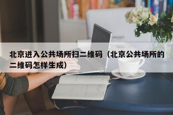 北京进入公共场所扫二维码（北京公共场所的二维码怎样生成）-第1张图片
